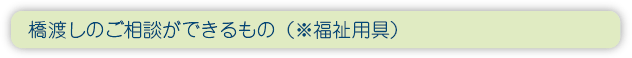 橋渡しのご相談ができるもの(※福祉用具)